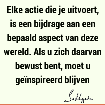 Elke actie die je uitvoert, is een bijdrage aan een bepaald aspect van deze wereld. Als u zich daarvan bewust bent, moet u geïnspireerd