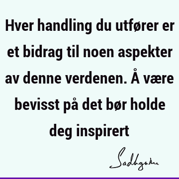 Hver handling du utfører er et bidrag til noen aspekter av denne verdenen. Å være bevisst på det bør holde deg