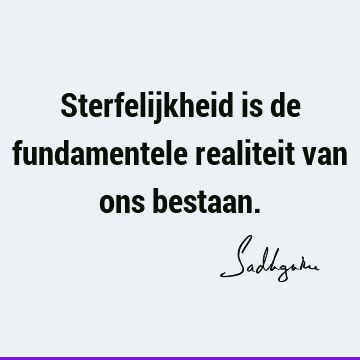 Sterfelijkheid is de fundamentele realiteit van ons