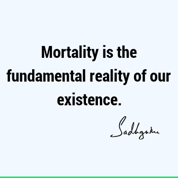 Mortality is the fundamental reality of our