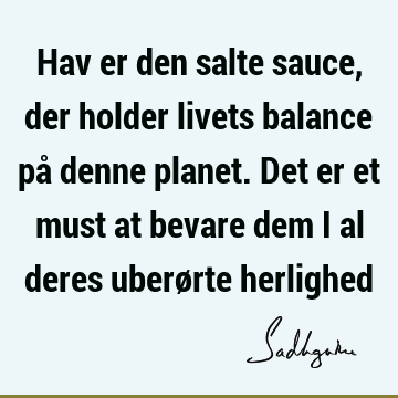 Hav er den salte sauce, der holder livets balance på denne planet. Det er et must at bevare dem i al deres uberørte