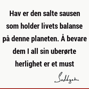 Hav er den salte sausen som holder livets balanse på denne planeten. Å bevare dem i all sin uberørte herlighet er et