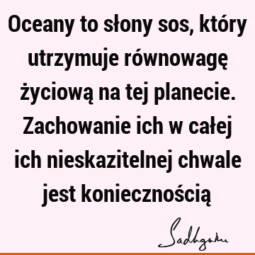 Oceany to słony sos, który utrzymuje równowagę życiową na tej planecie. Zachowanie ich w całej ich nieskazitelnej chwale jest koniecznością