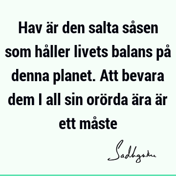 Hav är den salta såsen som håller livets balans på denna planet. Att bevara dem i all sin orörda ära är ett må