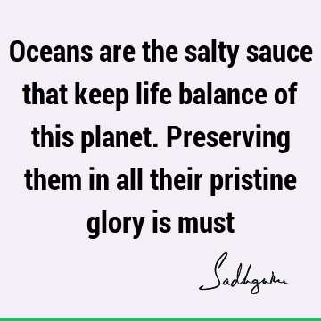 Oceans are the salty sauce that keep life balance of this planet. Preserving them in all their pristine glory is
