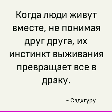 Когда люди живут вместе, не понимая друг друга, их инстинкт выживания превращает все в драку