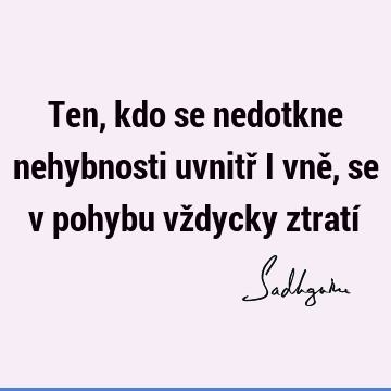 Ten, kdo se nedotkne nehybnosti uvnitř i vně, se v pohybu vždycky ztratí