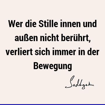 Wer die Stille innen und außen nicht berührt, verliert sich immer in der B