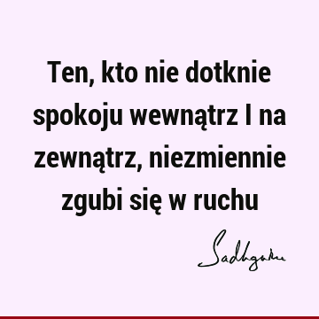 Ten, kto nie dotknie spokoju wewnątrz i na zewnątrz, niezmiennie zgubi się w