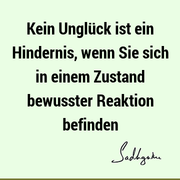 Kein Unglück ist ein Hindernis, wenn Sie sich in einem Zustand bewusster Reaktion