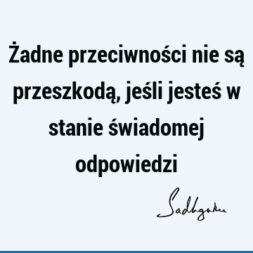 Żadne przeciwności nie są przeszkodą, jeśli jesteś w stanie świadomej