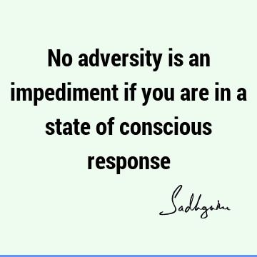 No adversity is an impediment if you are in a state of conscious