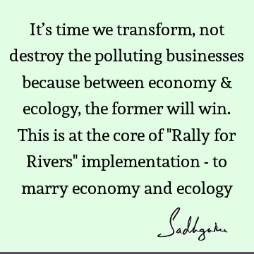 It’s time we transform, not destroy the polluting businesses because between economy & ecology, the former will win. This is at the core of "Rally for Rivers"