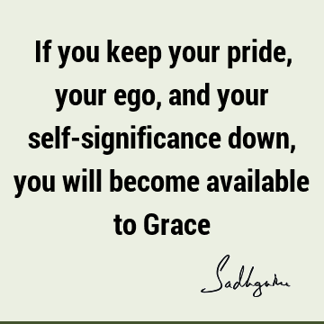 If you keep your pride, your ego, and your self-significance down, you will become available to G