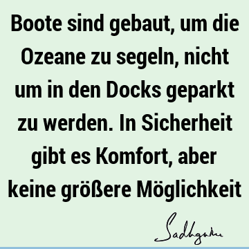 Boote sind gebaut, um die Ozeane zu segeln, nicht um in den Docks geparkt zu werden. In Sicherheit gibt es Komfort, aber keine größere Mö