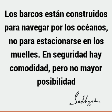 Los barcos están construidos para navegar por los océanos, no para estacionarse en los muelles. En seguridad hay comodidad, pero no mayor