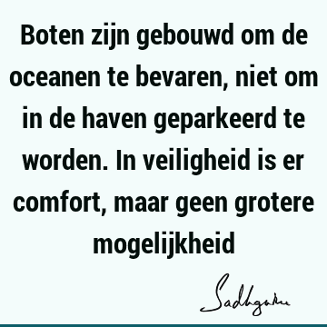 Boten zijn gebouwd om de oceanen te bevaren, niet om in de haven geparkeerd te worden. In veiligheid is er comfort, maar geen grotere