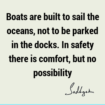 Boats are built to sail the oceans, not to be parked in the docks. In safety there is comfort, but no