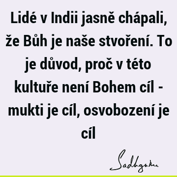 Lidé v Indii jasně chápali, že Bůh je naše stvoření. To je důvod, proč v této kultuře není Bohem cíl - mukti je cíl, osvobození je cí