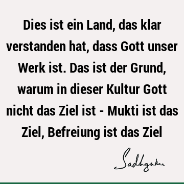 Dies ist ein Land, das klar verstanden hat, dass Gott unser Werk ist. Das ist der Grund, warum in dieser Kultur Gott nicht das Ziel ist - Mukti ist das Ziel, B