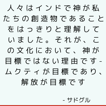 人々はインドで神が私たちの創造物であることをはっきりと理解していました。 それが、この文化において、神が目標ではない理由です-ムクティが目標であり、解放が目標です