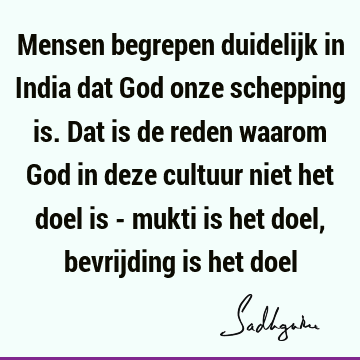 Mensen begrepen duidelijk in India dat God onze schepping is. Dat is de reden waarom God in deze cultuur niet het doel is - mukti is het doel, bevrijding is