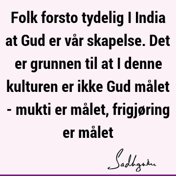 Folk forsto tydelig i India at Gud er vår skapelse. Det er grunnen til at i denne kulturen er ikke Gud målet - mukti er målet, frigjøring er må