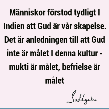 Människor förstod tydligt i Indien att Gud är vår skapelse. Det är anledningen till att Gud inte är målet i denna kultur - mukti är målet, befrielse är må