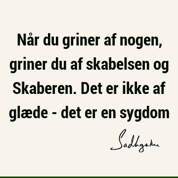 Når du griner af nogen, griner du af skabelsen og Skaberen. Det er ikke af glæde - det er en