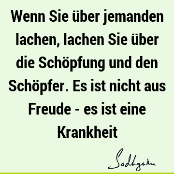 Wenn Sie über jemanden lachen, lachen Sie über die Schöpfung und den Schöpfer. Es ist nicht aus Freude - es ist eine K