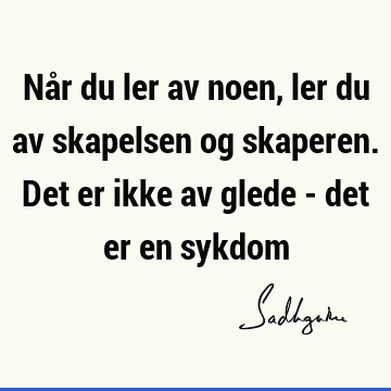 Når du ler av noen, ler du av skapelsen og skaperen. Det er ikke av glede - det er en