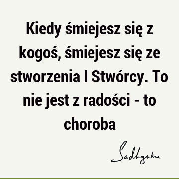 Kiedy śmiejesz się z kogoś, śmiejesz się ze stworzenia i Stwórcy. To nie jest z radości - to