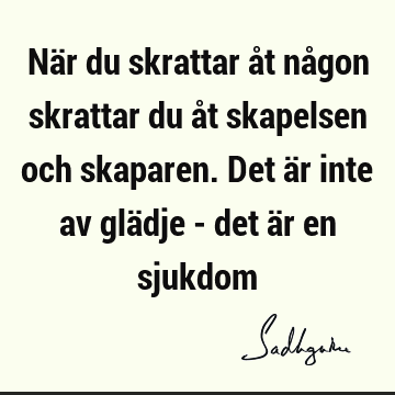 När du skrattar åt någon skrattar du åt skapelsen och skaparen. Det är inte av glädje - det är en