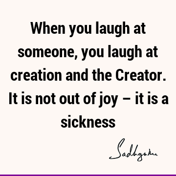 When you laugh at someone, you laugh at creation and the Creator. It is not out of joy – it is a