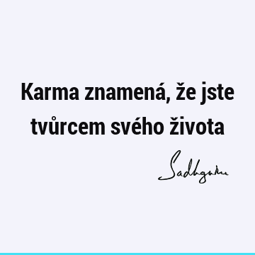 Karma znamená, že jste tvůrcem svého ž