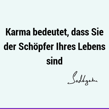 Karma bedeutet, dass Sie der Schöpfer Ihres Lebens