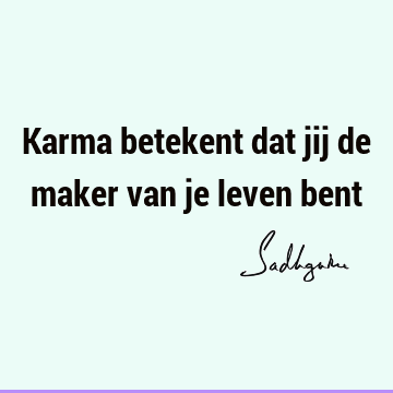 Karma betekent dat jij de maker van je leven