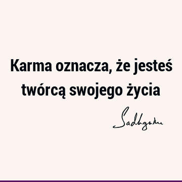 Karma oznacza, że jesteś twórcą swojego ż