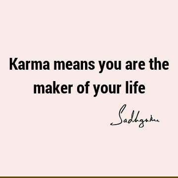 Karma means you are the maker of your
