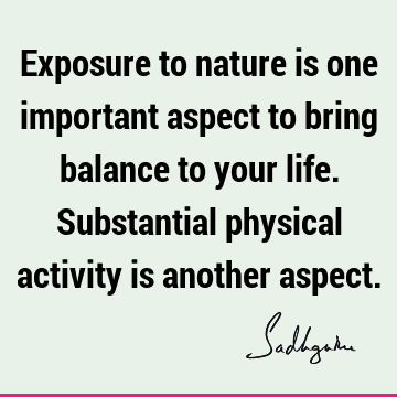 Exposure to nature is one important aspect to bring balance to your life. Substantial physical activity is another aspect​
