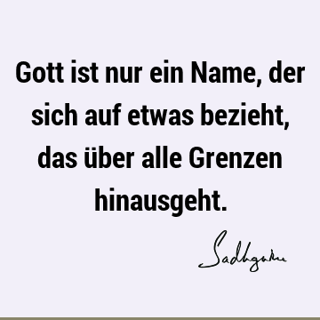 Gott ist nur ein Name, der sich auf etwas bezieht, das über alle Grenzen