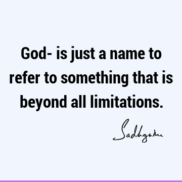 God- is just a name to refer to something that is beyond all