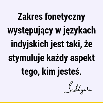 Zakres fonetyczny występujący w językach indyjskich jest taki, że stymuluje każdy aspekt tego, kim jesteś