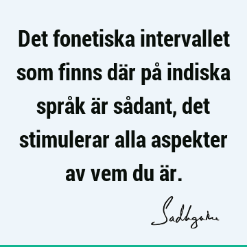 Det fonetiska intervallet som finns där på indiska språk är sådant, det stimulerar alla aspekter av vem du ä