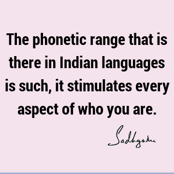 The phonetic range that is there in Indian languages is such, it stimulates every aspect of who you