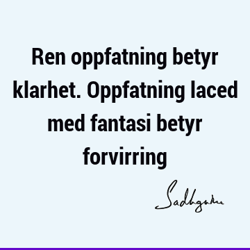 Ren oppfatning betyr klarhet. Oppfatning laced med fantasi betyr