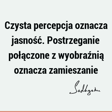 Czysta percepcja oznacza jasność. Postrzeganie połączone z wyobraźnią oznacza