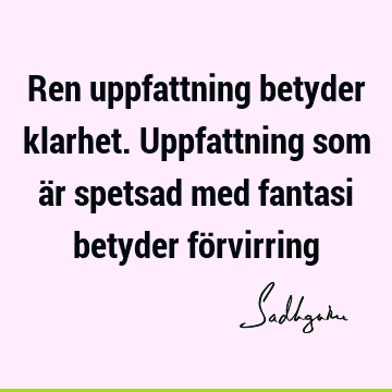 Ren uppfattning betyder klarhet. Uppfattning som är spetsad med fantasi betyder fö