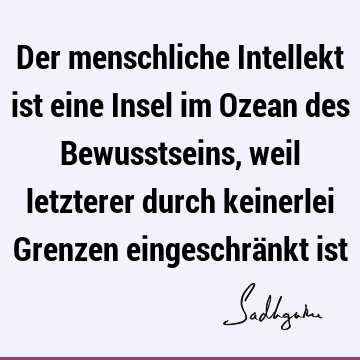 Der menschliche Intellekt ist eine Insel im Ozean des Bewusstseins, weil letzterer durch keinerlei Grenzen eingeschränkt