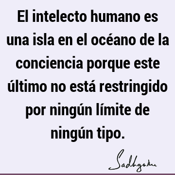 El intelecto humano es una isla en el océano de la conciencia porque este último no está restringido por ningún límite de ningún